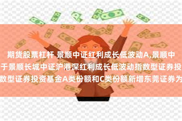 期货股票杠杆 景顺中证红利成长低波动A,景顺中证红利成长低波动C: 关于景顺长城中证沪港深红利成长低波动指数型证券投资基金A类份额和C类份额新增东莞证券为销售机构的公告