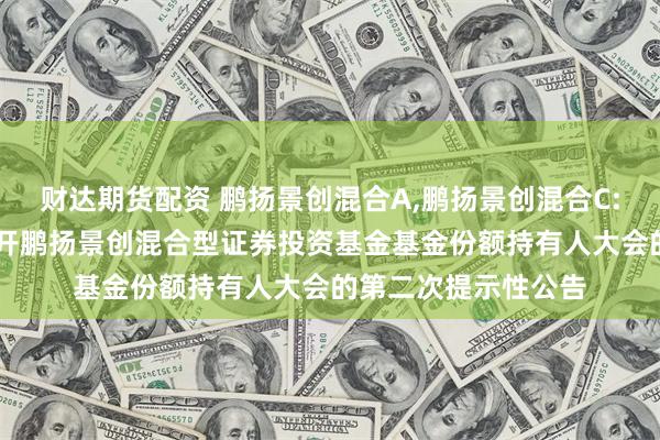 财达期货配资 鹏扬景创混合A,鹏扬景创混合C: 关于以通讯方式召开鹏扬景创混合型证券投资基金基金份额持有人大会的第二次提示性公告
