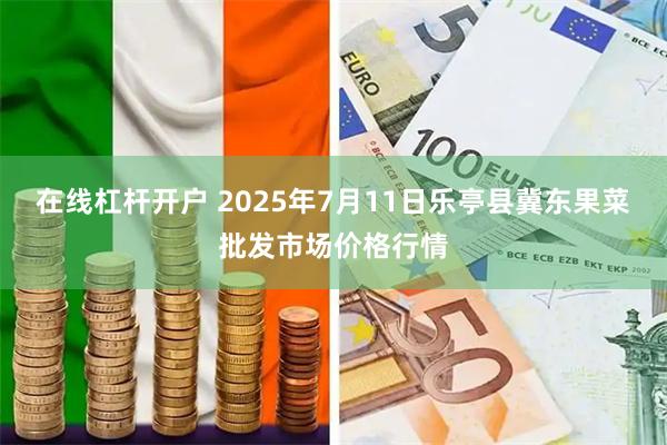 在线杠杆开户 2025年7月11日乐亭县冀东果菜批发市场价格行情
