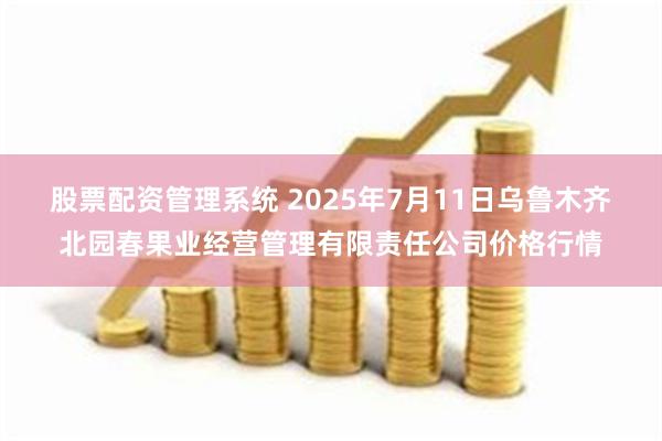 股票配资管理系统 2025年7月11日乌鲁木齐北园春果业经营管理有限责任公司价格行情