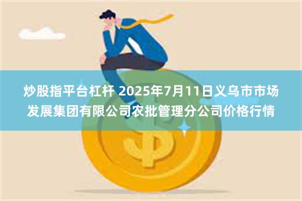 炒股指平台杠杆 2025年7月11日义乌市市场发展集团有限公司农批管理分公司价格行情