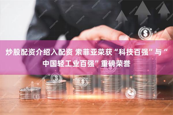 炒股配资介绍入配资 索菲亚荣获“科技百强”与“中国轻工业百强”重磅荣誉