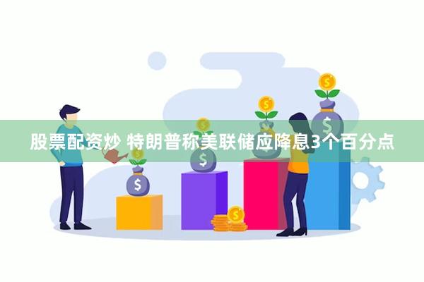 股票配资炒 特朗普称美联储应降息3个百分点