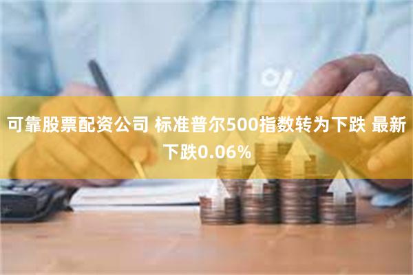 可靠股票配资公司 标准普尔500指数转为下跌 最新下跌0.06%