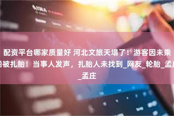 配资平台哪家质量好 河北文旅天塌了！游客因未乘船被扎胎！当事人发声，扎胎人未找到_网友_轮胎_孟庄
