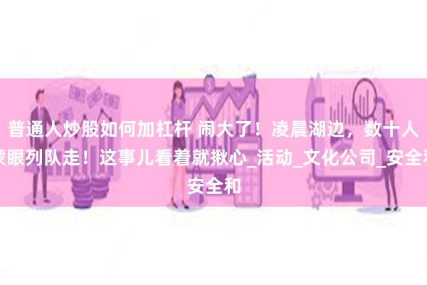 普通人炒股如何加杠杆 闹大了！凌晨湖边，数十人蒙眼列队走！这事儿看着就揪心_活动_文化公司_安全和