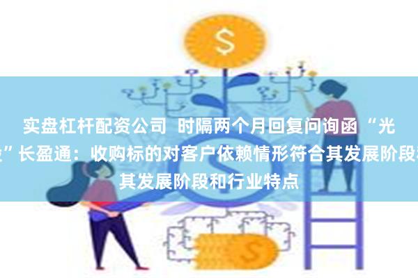 实盘杠杆配资公司  时隔两个月回复问询函 “光纤环第一股”长盈通：收购标的对客户依赖情形符合其发展阶段和行业特点