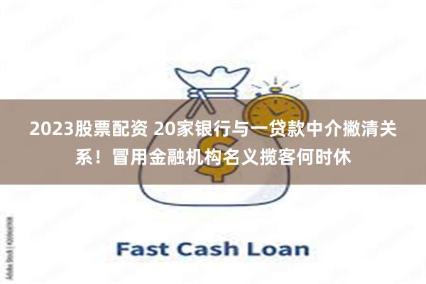2023股票配资 20家银行与一贷款中介撇清关系！冒用金融机构名义揽客何时休
