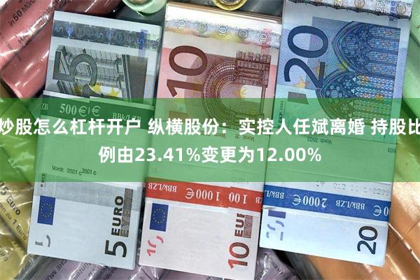 炒股怎么杠杆开户 纵横股份：实控人任斌离婚 持股比例由23.41%变更为12.00%
