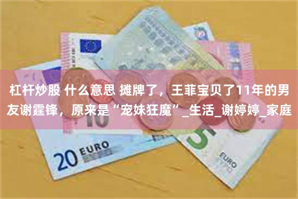 杠杆炒股 什么意思 摊牌了，王菲宝贝了11年的男友谢霆锋，原来是“宠妹狂魔”_生活_谢婷婷_家庭