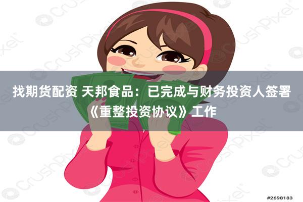 找期货配资 天邦食品：已完成与财务投资人签署《重整投资协议》工作