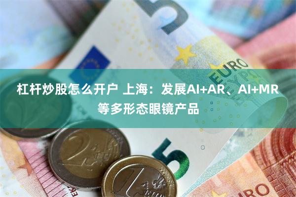 杠杆炒股怎么开户 上海：发展AI+AR、AI+MR等多形态眼镜产品
