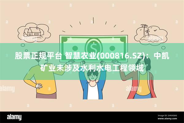 股票正规平台 智慧农业(000816.SZ)：中凯矿业未涉及水利水电工程领域
