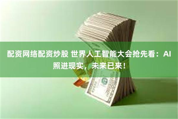 配资网络配资炒股 世界人工智能大会抢先看：AI照进现实，未来已来！
