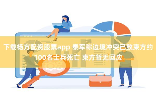 下载杨方配资股票app 泰军称边境冲突已致柬方约100名士兵死亡 柬方暂无回应