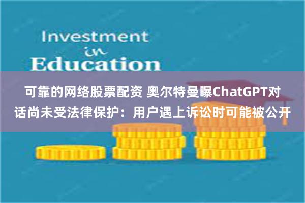 可靠的网络股票配资 奥尔特曼曝ChatGPT对话尚未受法律保护：用户遇上诉讼时可能被公开