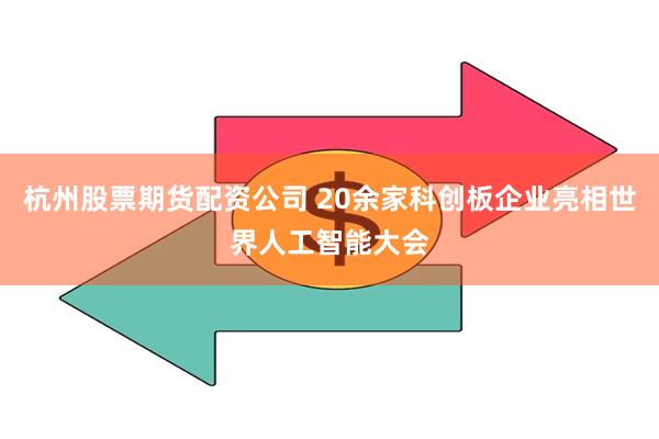 杭州股票期货配资公司 20余家科创板企业亮相世界人工智能大会