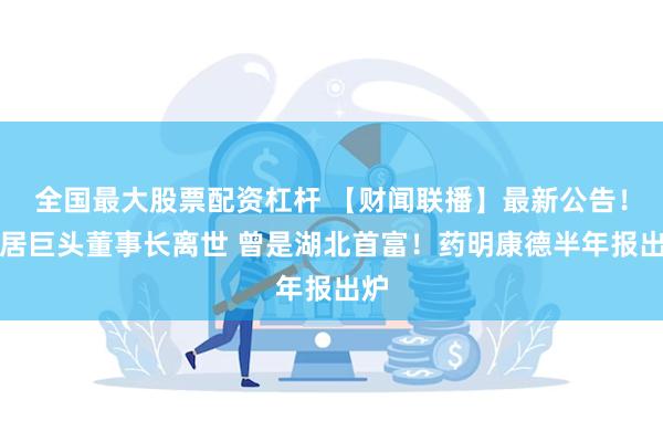 全国最大股票配资杠杆 【财闻联播】最新公告！家居巨头董事长离世 曾是湖北首富！药明康德半年报出炉
