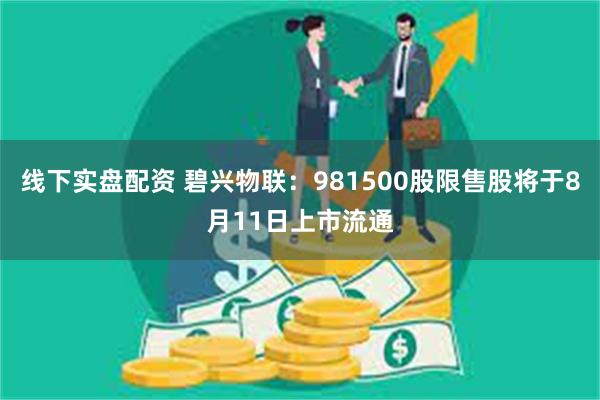 线下实盘配资 碧兴物联：981500股限售股将于8月11日上市流通