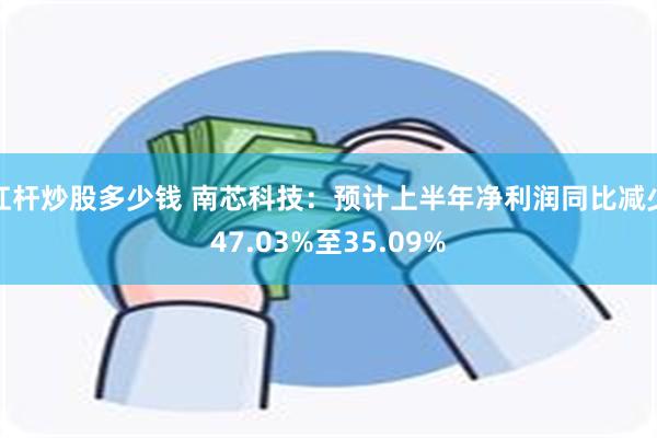 杠杆炒股多少钱 南芯科技：预计上半年净利润同比减少47.03%至35.09%