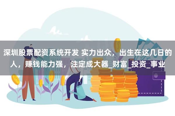 深圳股票配资系统开发 实力出众，出生在这几日的人，赚钱能力强，注定成大器_财富_投资_事业