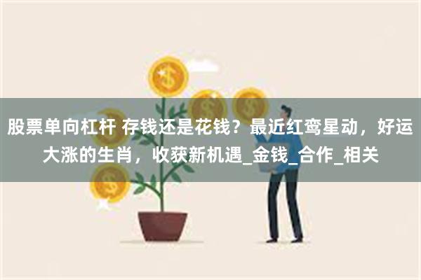 股票单向杠杆 存钱还是花钱？最近红鸾星动，好运大涨的生肖，收获新机遇_金钱_合作_相关