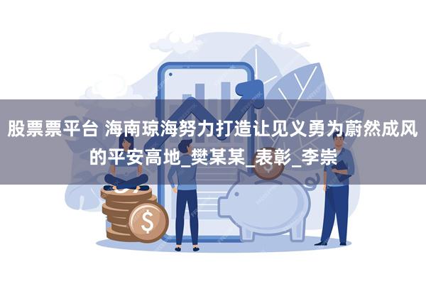 股票票平台 海南琼海努力打造让见义勇为蔚然成风的平安高地_樊某某_表彰_李崇