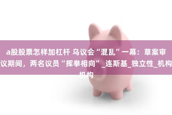 a股股票怎样加杠杆 乌议会“混乱”一幕：草案审议期间，两名议员“挥拳相向”_连斯基_独立性_机构