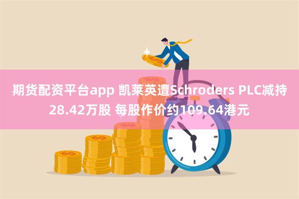 期货配资平台app 凯莱英遭Schroders PLC减持28.42万股 每股作价约109.64港元