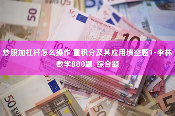 炒股加杠杆怎么操作 重积分及其应用填空题1-李林数学880题_综合题