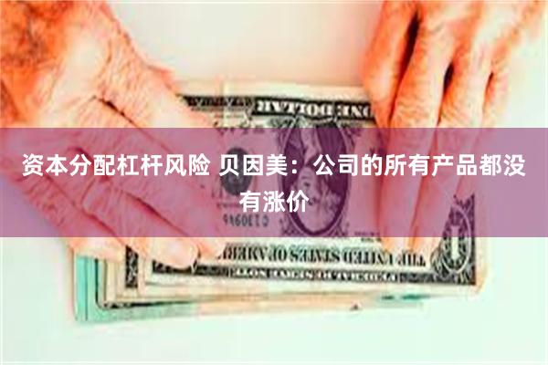 资本分配杠杆风险 贝因美：公司的所有产品都没有涨价