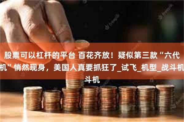股票可以杠杆的平台 百花齐放！疑似第三款“六代机”悄然现身，美国人真要抓狂了_试飞_机型_战斗机