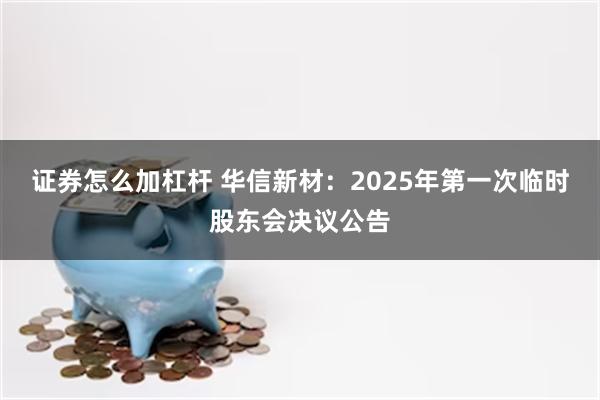 证券怎么加杠杆 华信新材：2025年第一次临时股东会决议公告