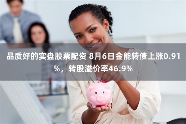品质好的实盘股票配资 8月6日金能转债上涨0.91%，转股溢价率46.9%