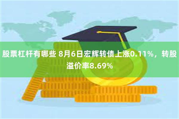 股票杠杆有哪些 8月6日宏辉转债上涨0.11%，转股溢价率8.69%