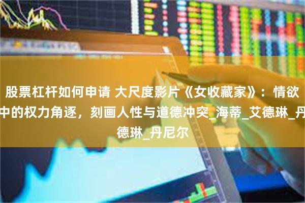 股票杠杆如何申请 大尺度影片《女收藏家》：情欲漩涡中的权力角逐，刻画人性与道德冲突_海蒂_艾德琳_丹尼尔