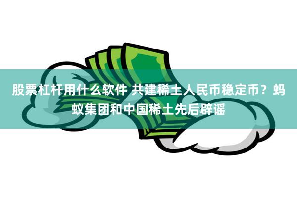 股票杠杆用什么软件 共建稀土人民币稳定币？蚂蚁集团和中国稀土先后辟谣
