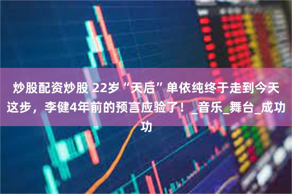 炒股配资炒股 22岁“天后”单依纯终于走到今天这步，李健4年前的预言应验了！_音乐_舞台_成功