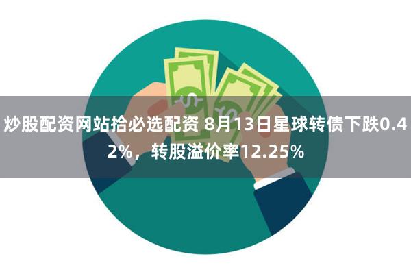 炒股配资网站拾必选配资 8月13日星球转债下跌0.42%，转股溢价率12.25%