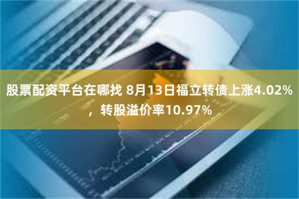 股票配资平台在哪找 8月13日福立转债上涨4.02%，转股溢价率10.97%