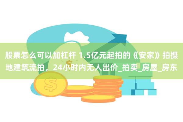 股票怎么可以加杠杆 1.5亿元起拍的《安家》拍摄地建筑流拍，24小时内无人出价_拍卖_房屋_房东