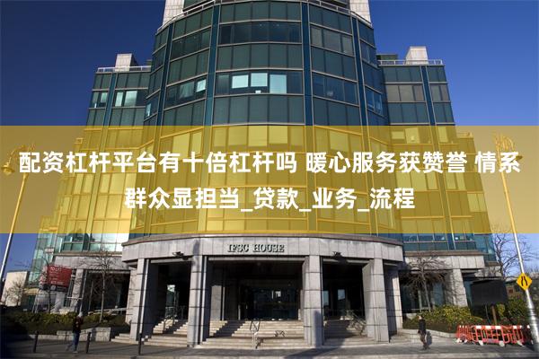 配资杠杆平台有十倍杠杆吗 暖心服务获赞誉 情系群众显担当_贷款_业务_流程
