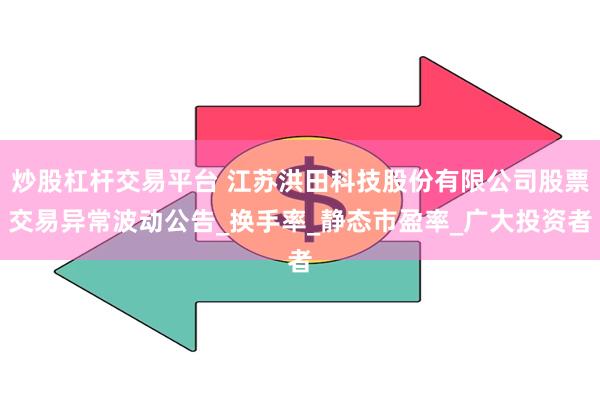 炒股杠杆交易平台 江苏洪田科技股份有限公司股票交易异常波动公告_换手率_静态市盈率_广大投资者