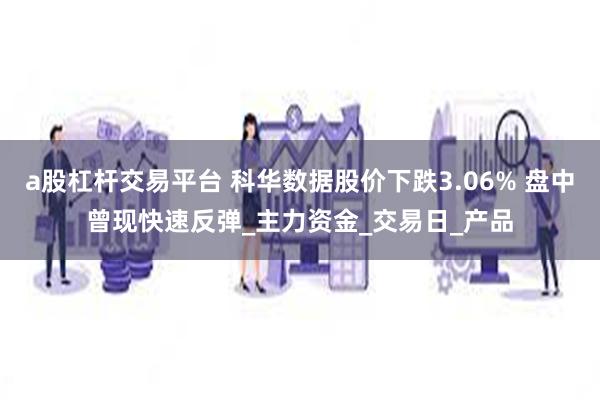 a股杠杆交易平台 科华数据股价下跌3.06% 盘中曾现快速反弹_主力资金_交易日_产品