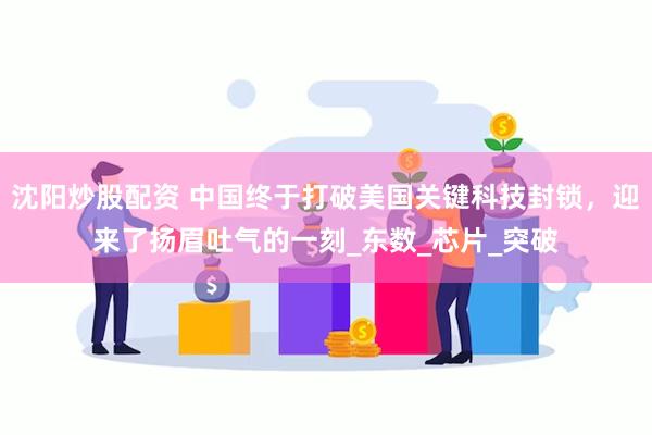 沈阳炒股配资 中国终于打破美国关键科技封锁，迎来了扬眉吐气的一刻_东数_芯片_突破