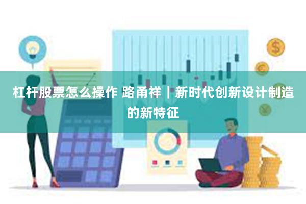 杠杆股票怎么操作 路甬祥｜新时代创新设计制造的新特征