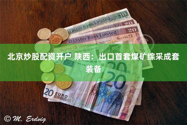 北京炒股配资开户 陕西：出口首套煤矿综采成套装备