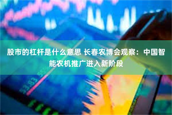 股市的杠杆是什么意思 长春农博会观察：中国智能农机推广进入新阶段