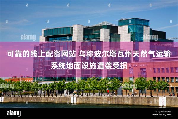 可靠的线上配资网站 乌称波尔塔瓦州天然气运输系统地面设施遭袭受损
