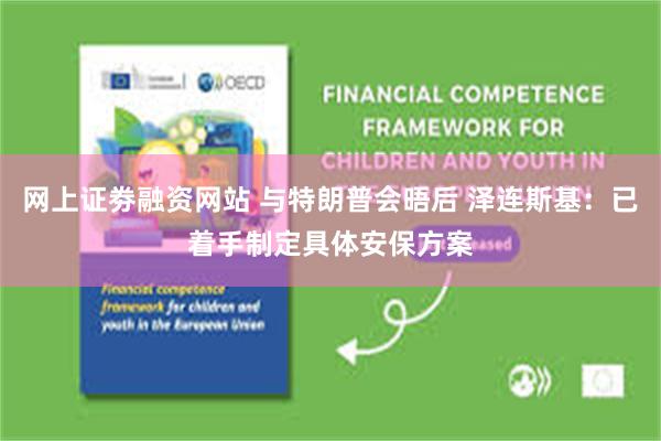 网上证劵融资网站 与特朗普会晤后 泽连斯基：已着手制定具体安保方案
